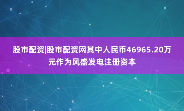 股市配资|股市配资网其中人民币46965.20万元作为风盛发电注册资本