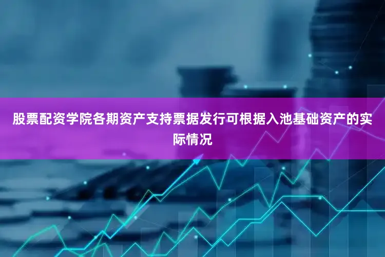 股票配资学院各期资产支持票据发行可根据入池基础资产的实际情况