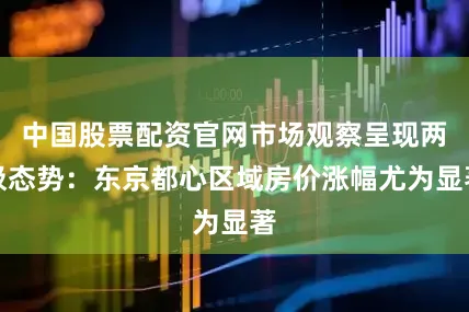 中国股票配资官网市场观察呈现两极态势：东京都心区域房价涨幅尤为显著