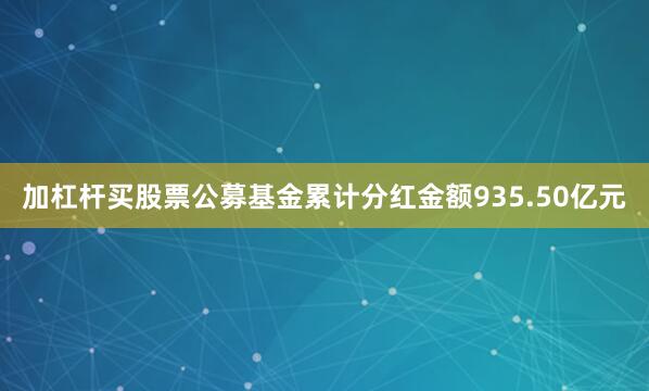 加杠杆买股票公募基金累计分红金额935.50亿元