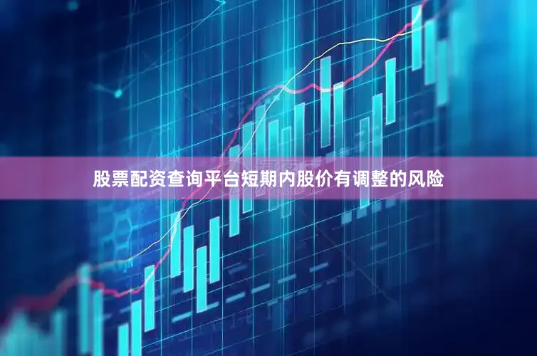 股票配资查询平台短期内股价有调整的风险