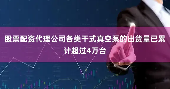股票配资代理公司各类干式真空泵的出货量已累计超过4万台