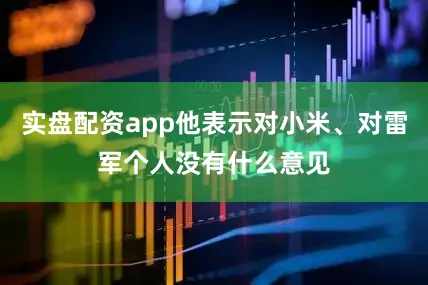 实盘配资app他表示对小米、对雷军个人没有什么意见