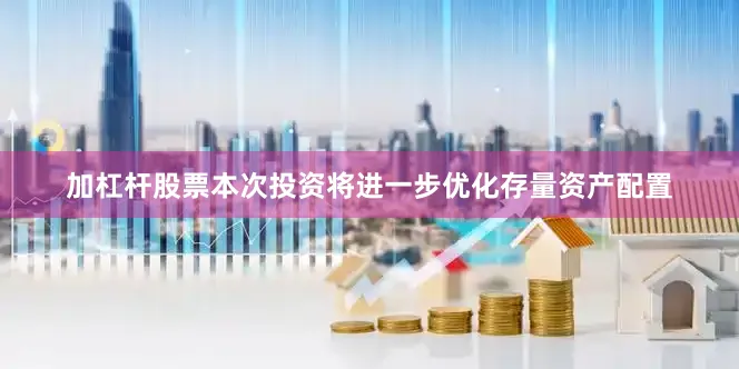 加杠杆股票本次投资将进一步优化存量资产配置