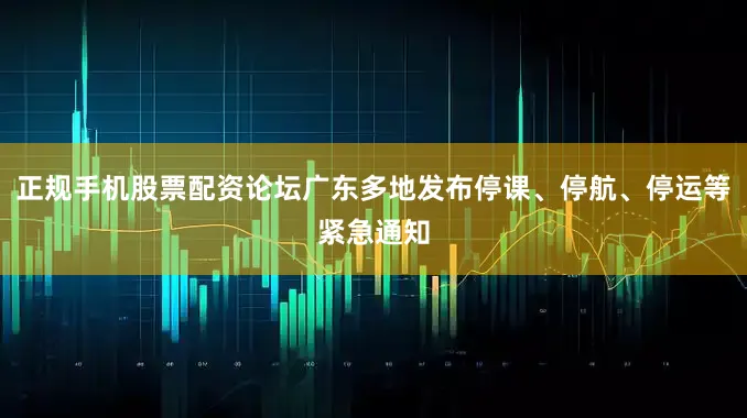 正规手机股票配资论坛广东多地发布停课、停航、停运等紧急通知