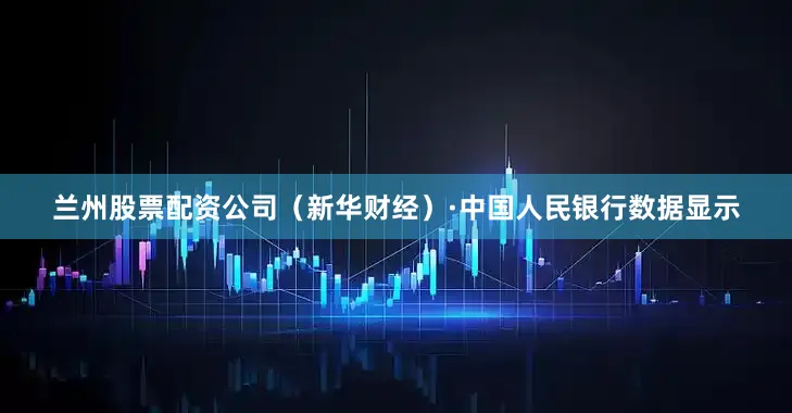 兰州股票配资公司（新华财经）　　·中国人民银行数据显示