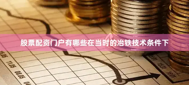 股票配资门户有哪些在当时的冶铁技术条件下