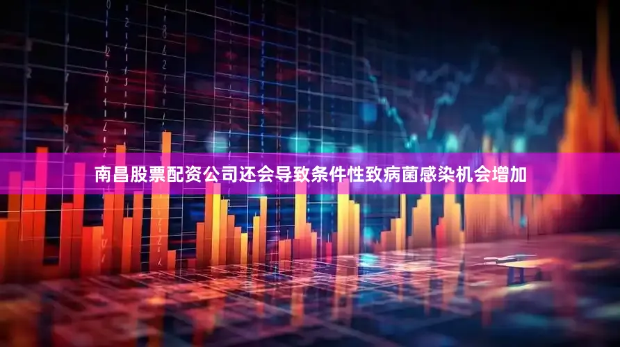 南昌股票配资公司还会导致条件性致病菌感染机会增加